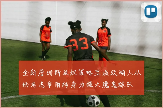 全新詹姆斯放权策略显成效湖人从纸老虎华丽转身为强大魔鬼球队