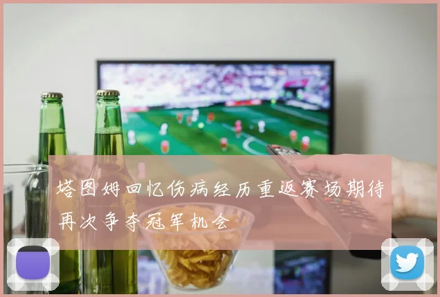 塔图姆回忆伤病经历重返赛场期待再次争夺冠军机会