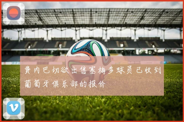 费内巴切欲出售塞梅多球员已收到葡萄牙俱乐部的报价