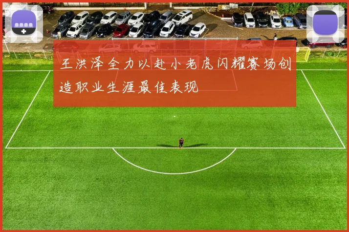 王洪泽全力以赴小老虎闪耀赛场创造职业生涯最佳表现