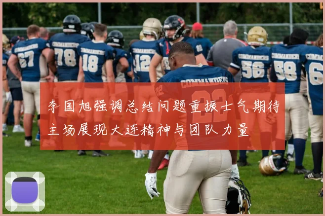 李国旭强调总结问题重振士气期待主场展现大连精神与团队力量