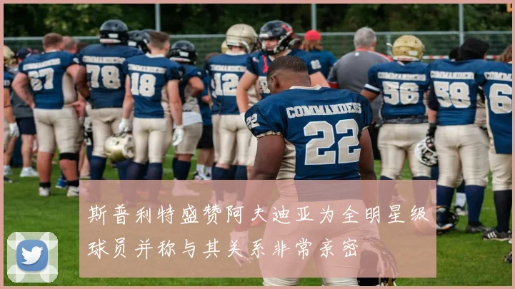 斯普利特盛赞阿夫迪亚为全明星级球员并称与其关系非常亲密
