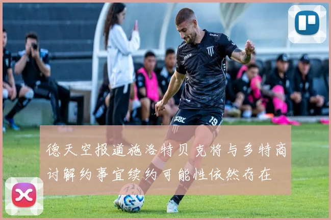 德天空报道施洛特贝克将与多特商讨解约事宜续约可能性依然存在