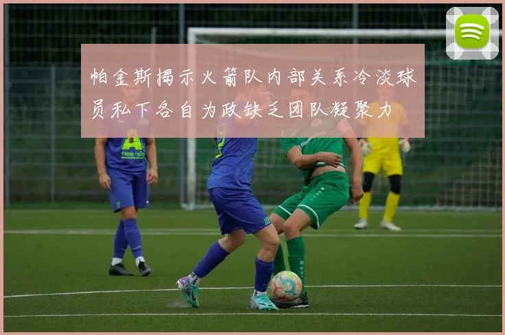 帕金斯揭示火箭队内部关系冷淡球员私下各自为政缺乏团队凝聚力