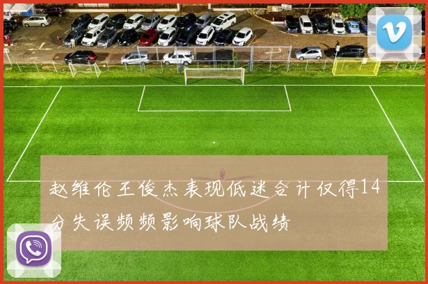 赵维伦王俊杰表现低迷合计仅得14分失误频频影响球队战绩