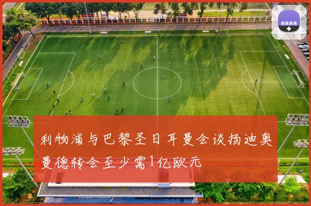 利物浦与巴黎圣日耳曼会谈扬迪奥曼德转会至少需1亿欧元