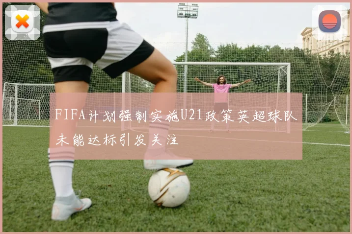 FIFA计划强制实施U21政策英超球队未能达标引发关注