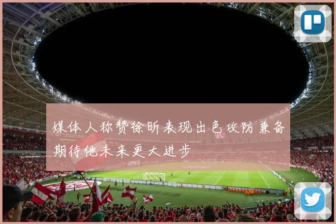 媒体人称赞徐昕表现出色攻防兼备期待他未来更大进步
