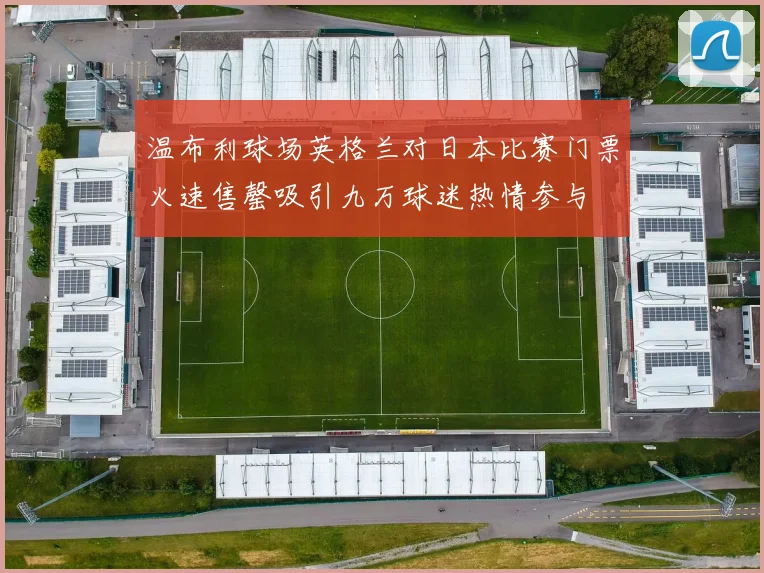 温布利球场英格兰对日本比赛门票火速售罄吸引九万球迷热情参与