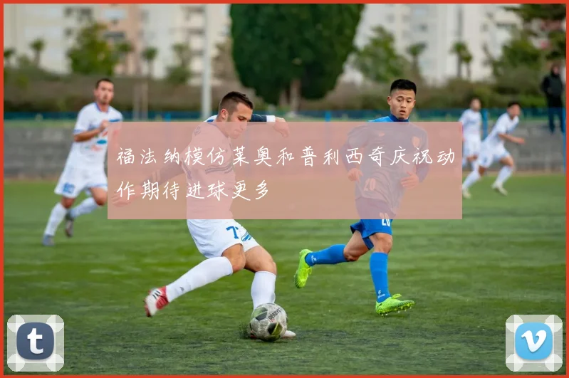福法纳模仿莱奥和普利西奇庆祝动作期待进球更多