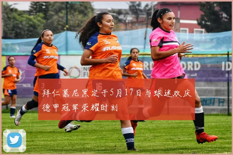 拜仁慕尼黑定于5月17日与球迷欢庆德甲冠军荣耀时刻