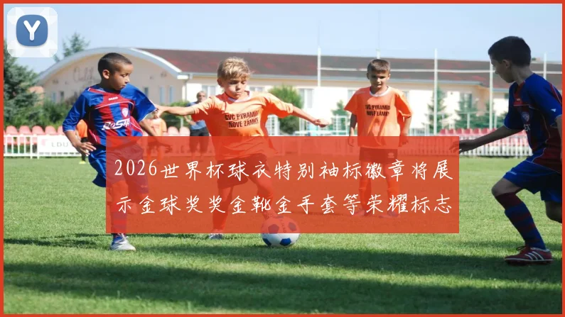 2026世界杯球衣特别袖标徽章将展示金球奖奖金靴金手套等荣耀标志