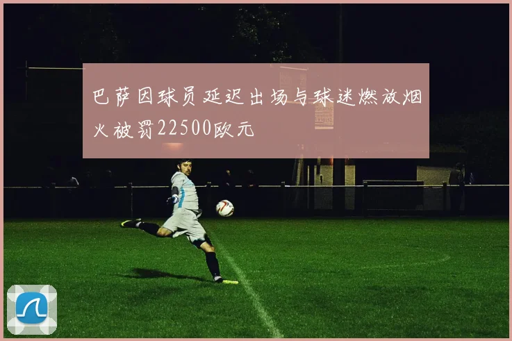 巴萨因球员延迟出场与球迷燃放烟火被罚22500欧元