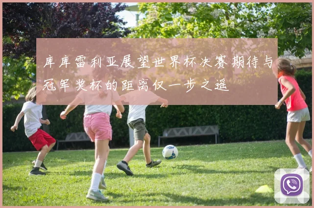 库库雷利亚展望世界杯决赛期待与冠军奖杯的距离仅一步之遥
