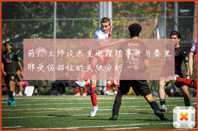 药厂主帅谈杰克逊蹬踏事件与泰里耶受伤部位的关联分析