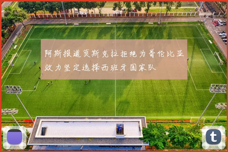 阿斯报道莫斯克拉拒绝为哥伦比亚效力坚定选择西班牙国家队