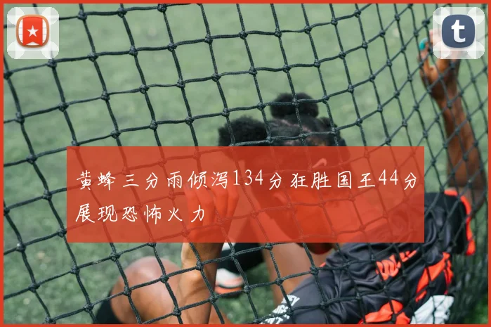 黄蜂三分雨倾泻134分狂胜国王44分展现恐怖火力