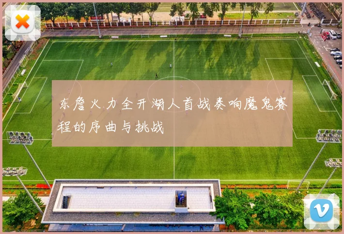 东詹火力全开湖人首战奏响魔鬼赛程的序曲与挑战