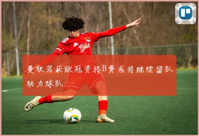 曼联若获欧冠资格B费或将继续留队助力球队