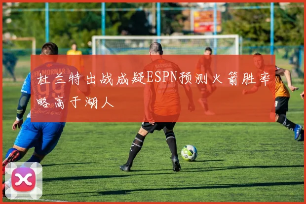 杜兰特出战成疑ESPN预测火箭胜率略高于湖人