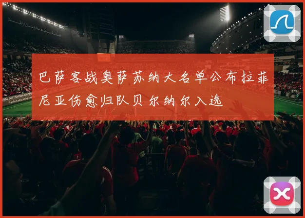 巴萨客战奥萨苏纳大名单公布拉菲尼亚伤愈归队贝尔纳尔入选