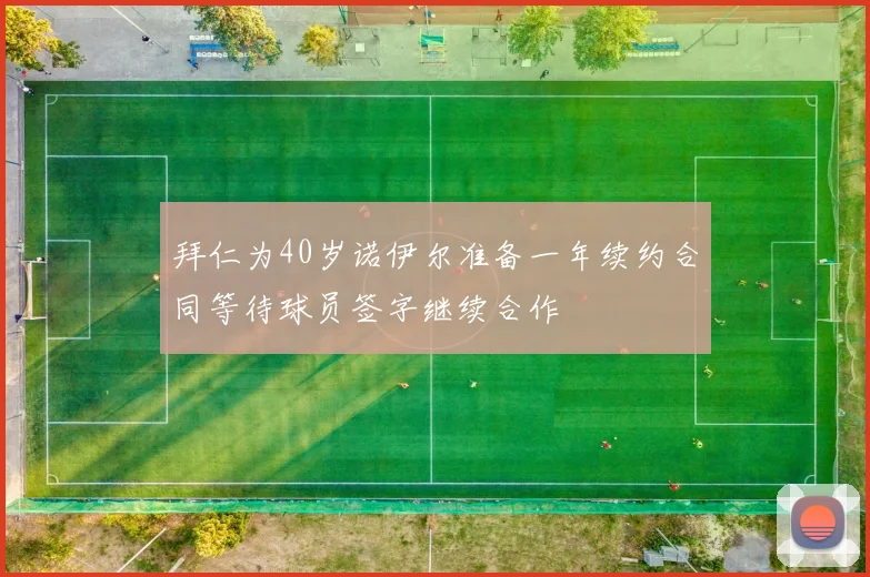 拜仁为40岁诺伊尔准备一年续约合同等待球员签字继续合作