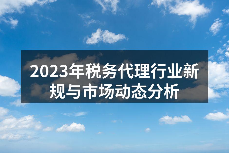 2023年税务代理行业新规与市场动态分析
