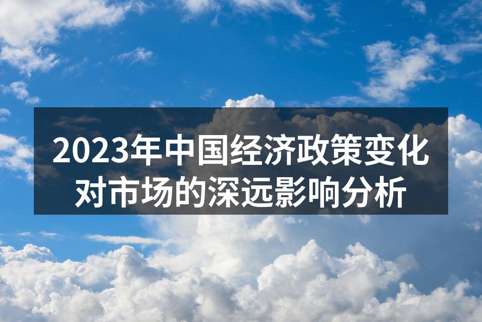 2023年中国经济政策变化对市场的深远影响分析