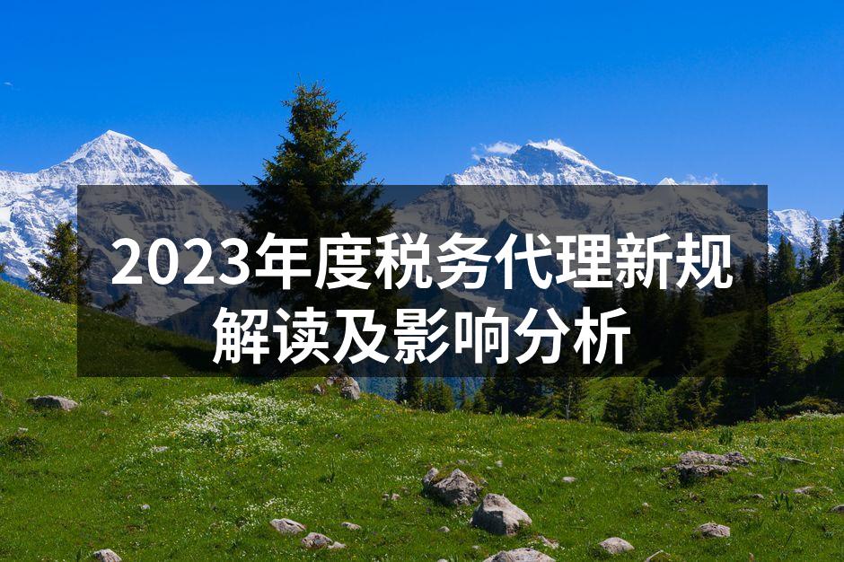 2023年度税务代理新规解读及影响分析